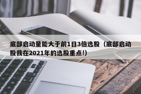 底部启动量能大于前1日3倍选股（底部启动股我在2021年的选股重点!）