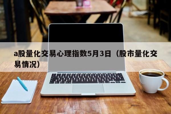 a股量化交易心理指数5月3日（股市量化交易情况）