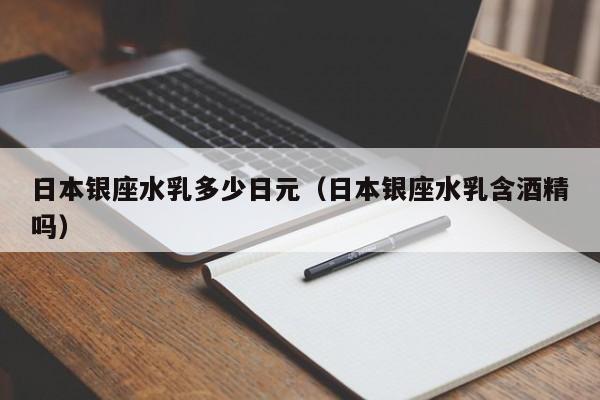 日本银座水乳多少日元（日本银座水乳含酒精吗）