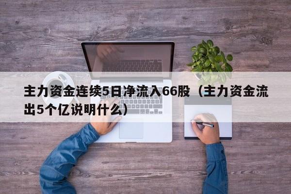 主力资金连续5日净流入66股（主力资金流出5个亿说明什么）