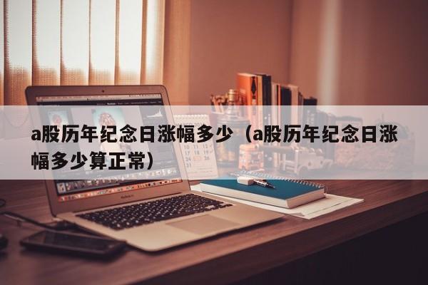 a股历年纪念日涨幅多少（a股历年纪念日涨幅多少算正常）