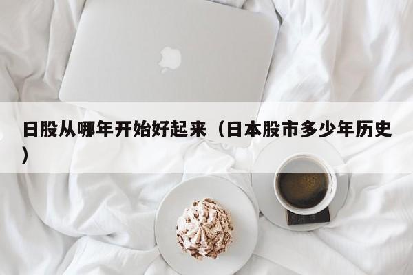日股从哪年开始好起来（日本股市多少年历史）