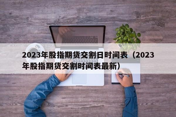 2023年股指期货交割日时间表（2023年股指期货交割时间表最新）
