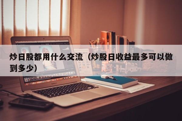 炒日股都用什么交流（炒股日收益最多可以做到多少）