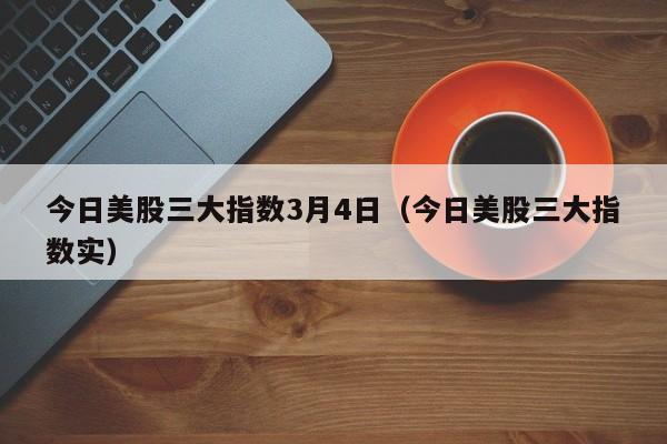 今日美股三大指数3月4日（今日美股三大指数实）
