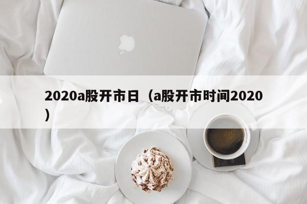 2020a股开市日（a股开市时间2020）