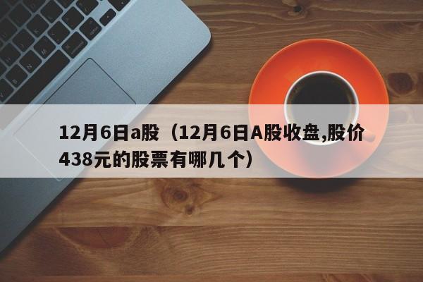 12月6日a股（12月6日A股收盘,股价438元的股票有哪几个）