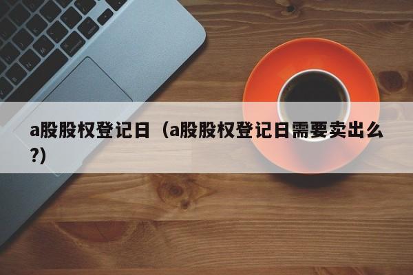 a股股权登记日（a股股权登记日需要卖出么?）