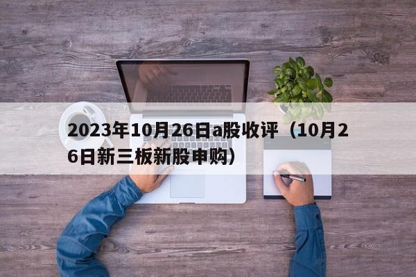 2023年10月26日a股收评（10月26日新三板新股申购）