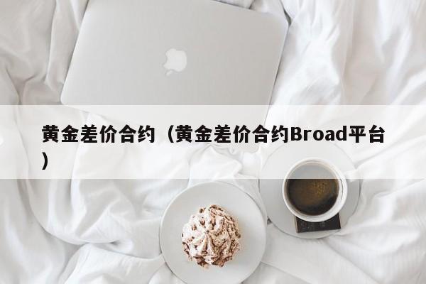 黄金差价合约（黄金差价合约Broad平台）