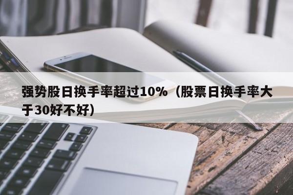 强势股日换手率超过10%（股票日换手率大于30好不好）