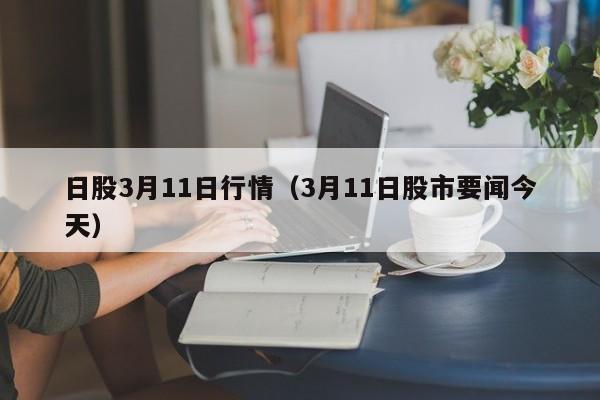 日股3月11日行情（3月11日股市要闻今天）