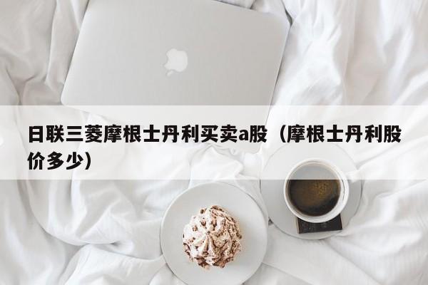 日联三菱摩根士丹利买卖a股（摩根士丹利股价多少）