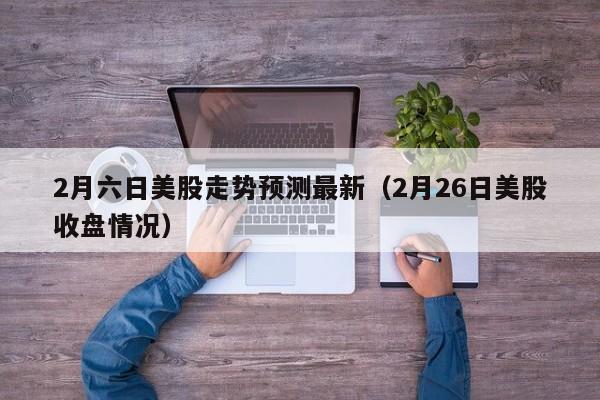 2月六日美股走势预测最新（2月26日美股收盘情况）