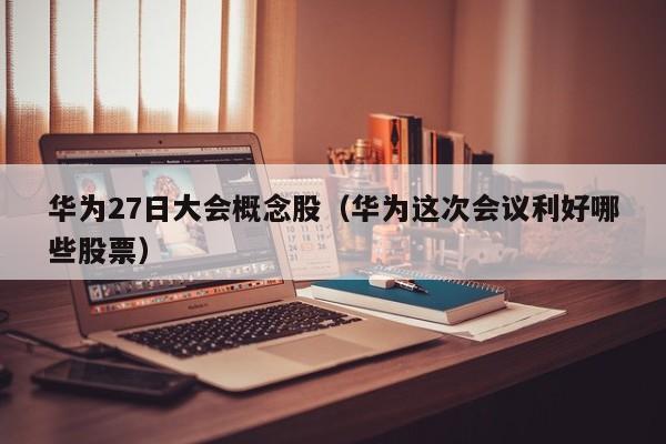 华为27日大会概念股（华为这次会议利好哪些股票）