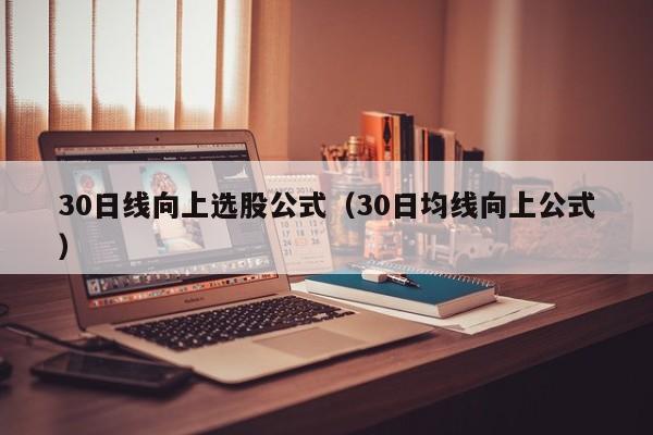 30日线向上选股公式（30日均线向上公式）