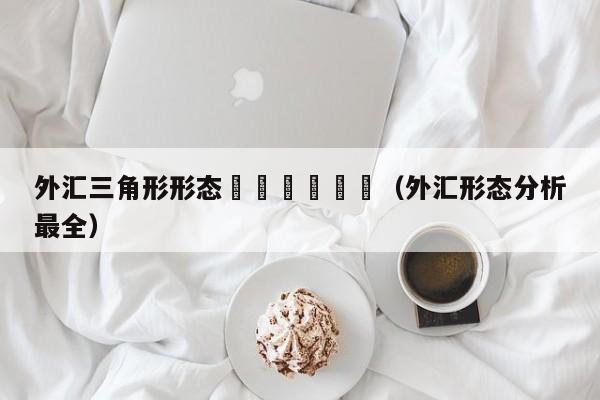 外汇三角形形态						（外汇形态分析最全）