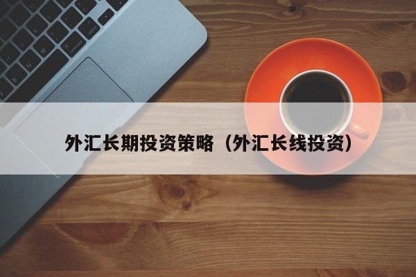 外汇长期投资策略（外汇长线投资）