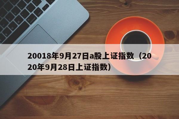 20018年9月27日a股上证指数（2020年9月28日上证指数）