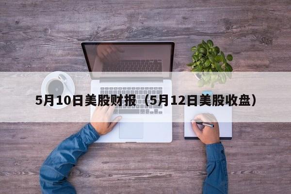 5月10日美股财报（5月12日美股收盘）