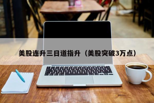 美股连升三日道指升（美股突破3万点）