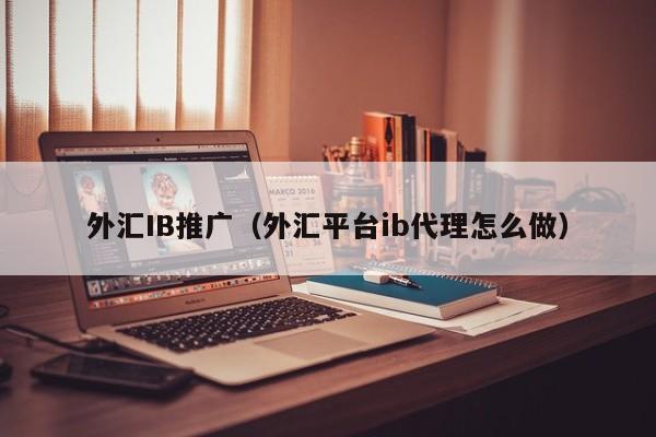 外汇IB推广（外汇平台ib代理怎么做）