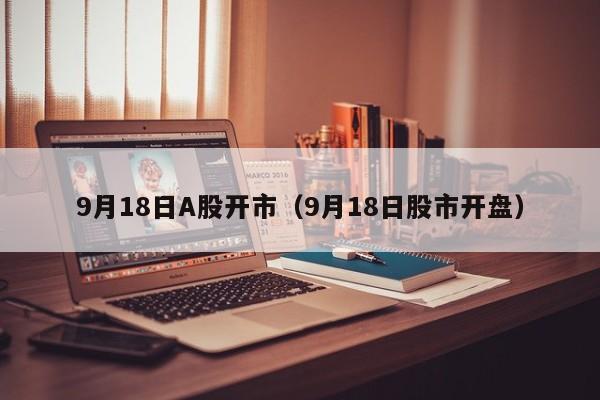 9月18日A股开市（9月18日股市开盘）