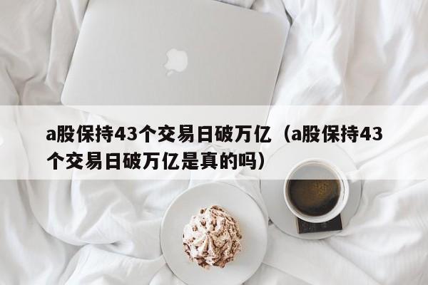 a股保持43个交易日破万亿（a股保持43个交易日破万亿是真的吗）