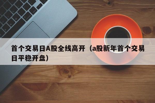 首个交易日A股全线高开（a股新年首个交易日平稳开盘）