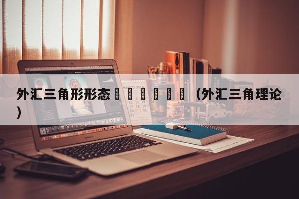 外汇三角形形态						（外汇三角理论）