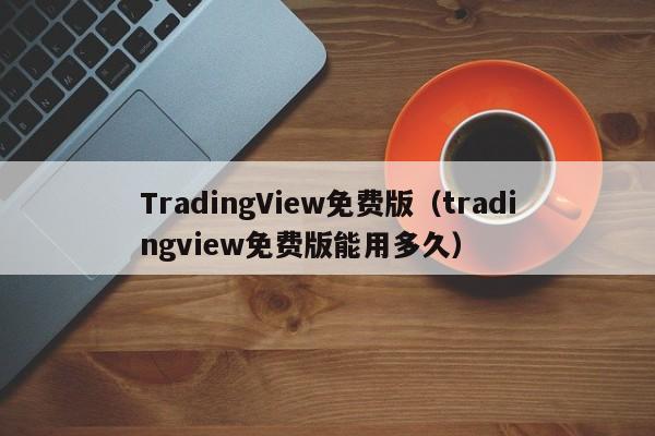 TradingView免费版（tradingview免费版能用多久）