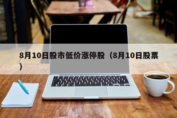 8月10日股市低价涨停股（8月10日股票）