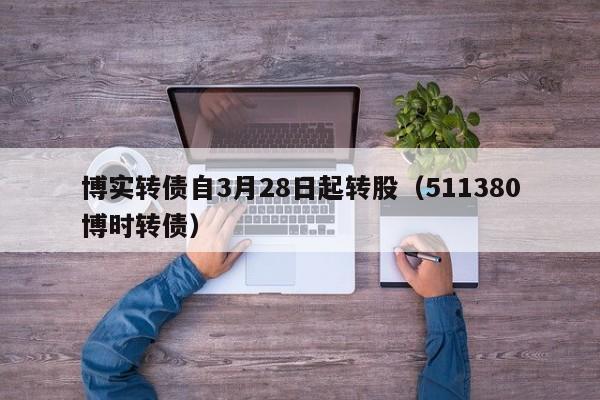博实转债自3月28日起转股（511380博时转债）