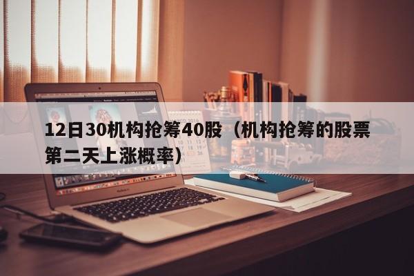 12日30机构抢筹40股（机构抢筹的股票第二天上涨概率）