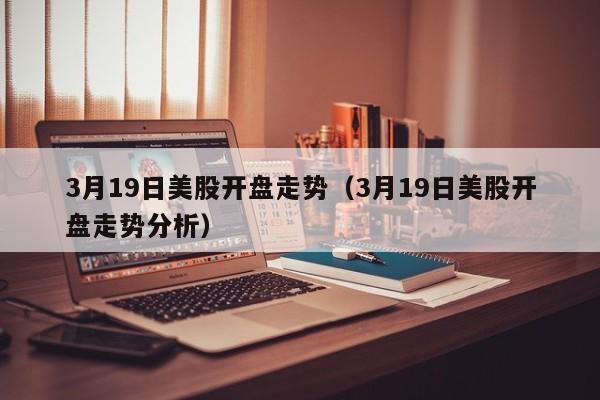 3月19日美股开盘走势（3月19日美股开盘走势分析）