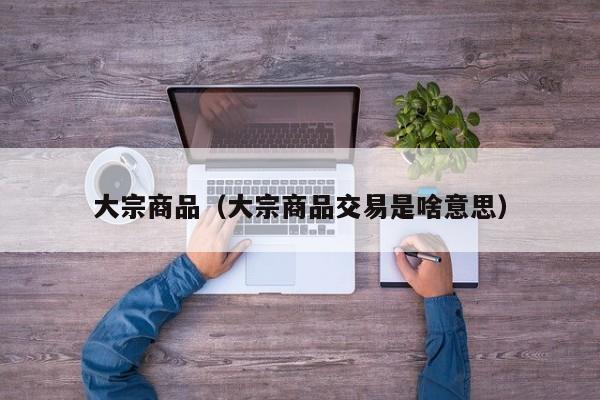 大宗商品（大宗商品交易是啥意思）