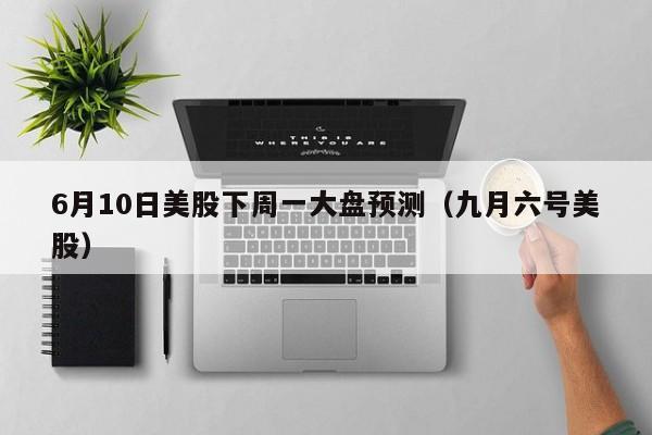 6月10日美股下周一大盘预测（九月六号美股）
