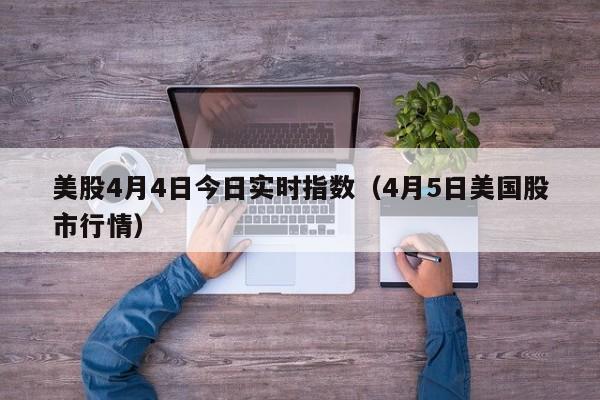 美股4月4日今日实时指数（4月5日美国股市行情）