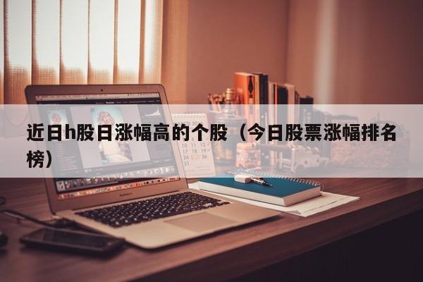 近日h股日涨幅高的个股（今日股票涨幅排名榜）