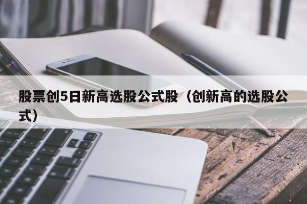 股票创5日新高选股公式股（创新高的选股公式）