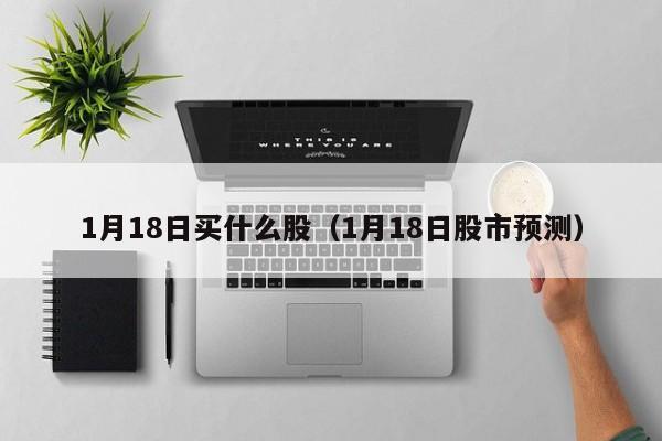 1月18日买什么股（1月18日股市预测）