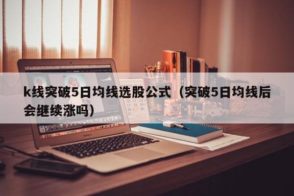 k线突破5日均线选股公式（突破5日均线后会继续涨吗）