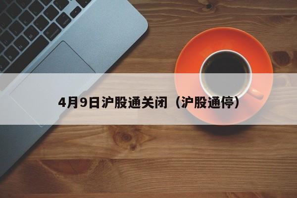 4月9日沪股通关闭（沪股通停）