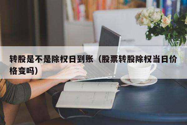 转股是不是除权日到账（股票转股除权当日价格变吗）