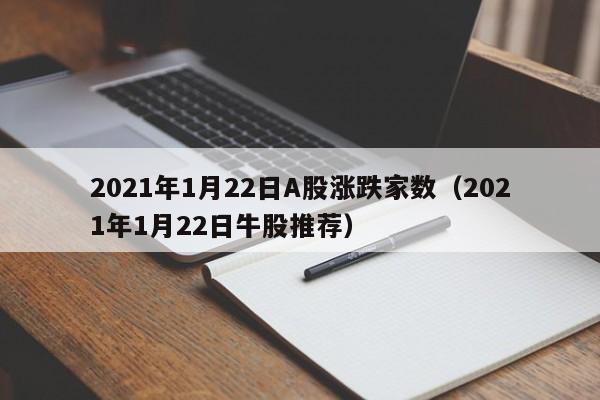 2021年1月22日A股涨跌家数（2021年1月22日牛股推荐）