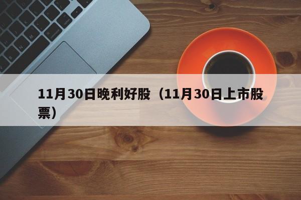 11月30日晚利好股（11月30日上市股票）