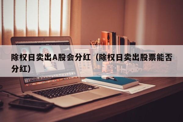 除权日卖出A股会分红（除权日卖出股票能否分红）