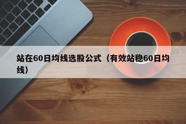 站在60日均线选股公式（有效站稳60日均线）