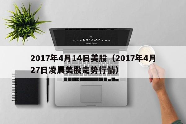 2017年4月14日美股（2017年4月27日凌晨美股走势行情）
