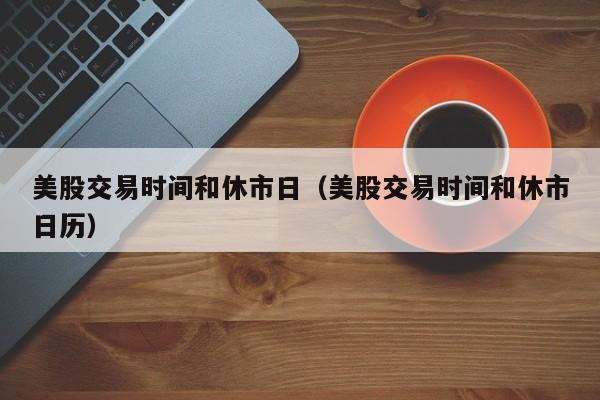 美股交易时间和休市日（美股交易时间和休市日历）